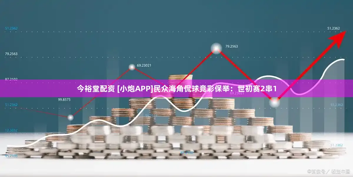 今裕堂配资 [小炮APP]民众海角侃球竞彩保举：世初赛2串1
