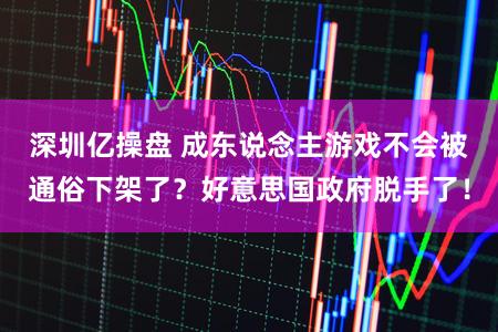 深圳亿操盘 成东说念主游戏不会被通俗下架了？好意思国政府脱手了！