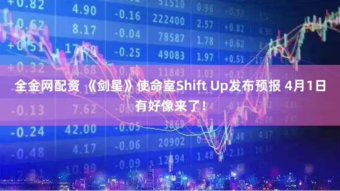 全金网配资 《剑星》使命室Shift Up发布预报 4月1日有好像来了！