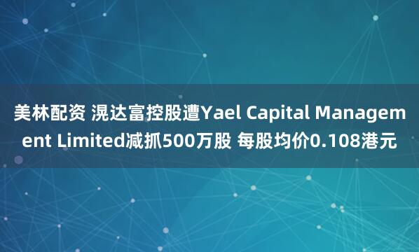 美林配资 滉达富控股遭Yael Capital Management Limited减抓500万股 每股均价0.108港元