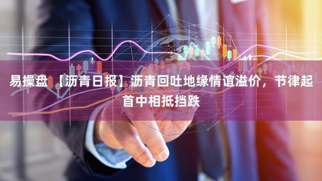 易操盘 【沥青日报】沥青回吐地缘情谊溢价，节律起首中相抵挡跌