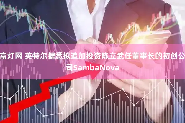 富灯网 英特尔据悉拟追加投资陈立武任董事长的初创公司SambaNova