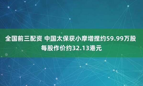 全国前三配资 中国太保获小摩增捏约59.99万股 每股作价约32.13港元
