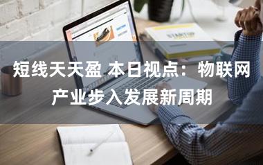 短线天天盈 本日视点：物联网产业步入发展新周期