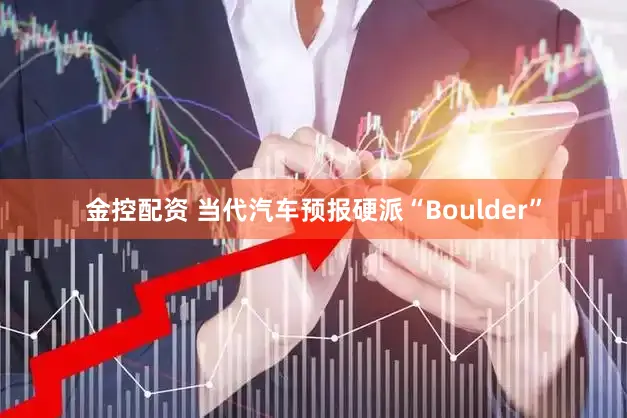 金控配资 当代汽车预报硬派“Boulder”
