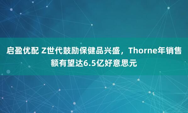 启盈优配 Z世代鼓励保健品兴盛，Thorne年销售额有望达6.5亿好意思元