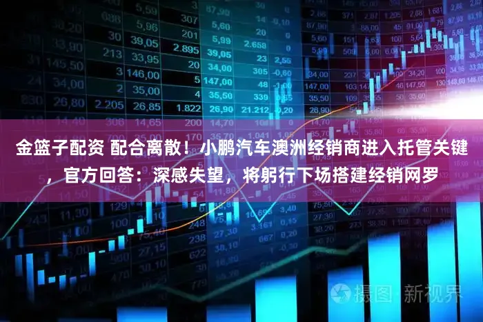 金篮子配资 配合离散！小鹏汽车澳洲经销商进入托管关键，官方回答：深感失望，将躬行下场搭建经销网罗