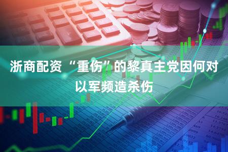 浙商配资 “重伤”的黎真主党因何对以军频造杀伤