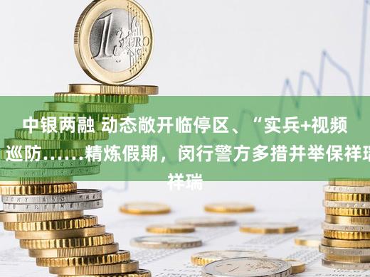 中银两融 动态敞开临停区、“实兵+视频”巡防……精炼假期，闵行警方多措并举保祥瑞