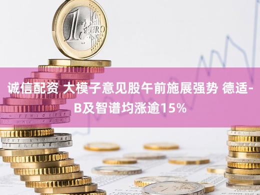 诚信配资 大模子意见股午前施展强势 德适-B及智谱均涨逾15%