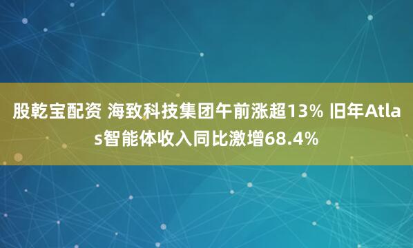 股乾宝配资 海致科技集团午前涨超13% 旧年Atlas智能体收入同比激增68.4%
