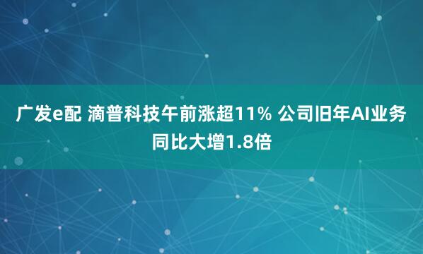 广发e配 滴普科技午前涨超11% 公司旧年AI业务同比大增1.8倍