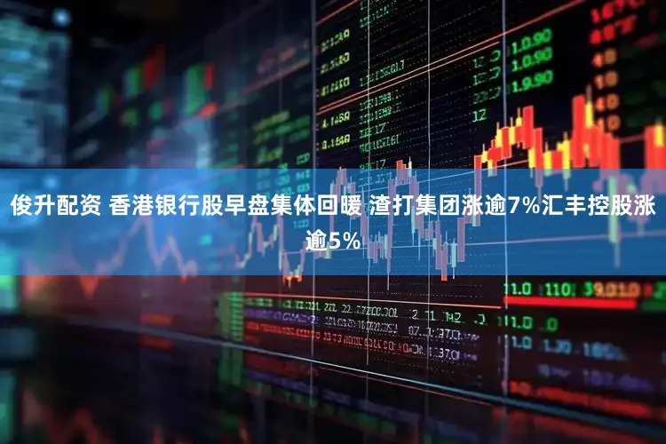 俊升配资 香港银行股早盘集体回暖 渣打集团涨逾7%汇丰控股涨逾5%