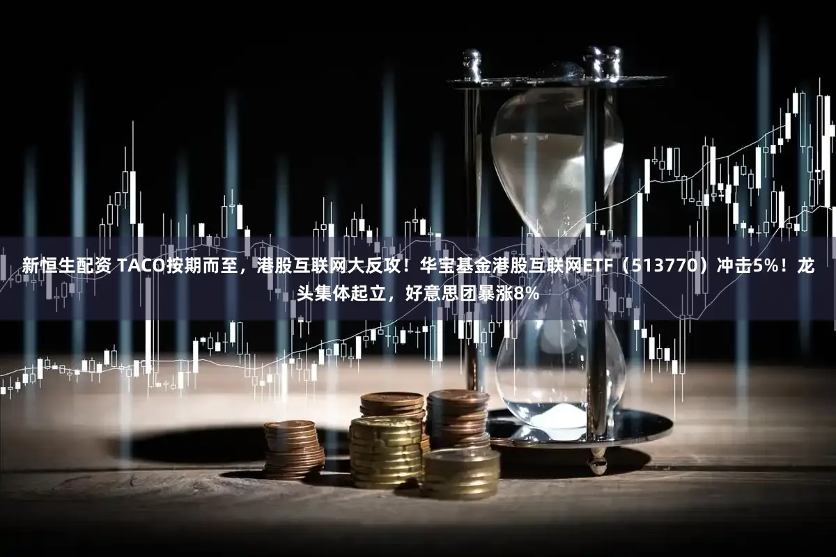 新恒生配资 TACO按期而至,港股互联网大反攻!华宝基金港股互联网ETF(513770)冲击5%!龙头集体起立,好意思团暴涨8%