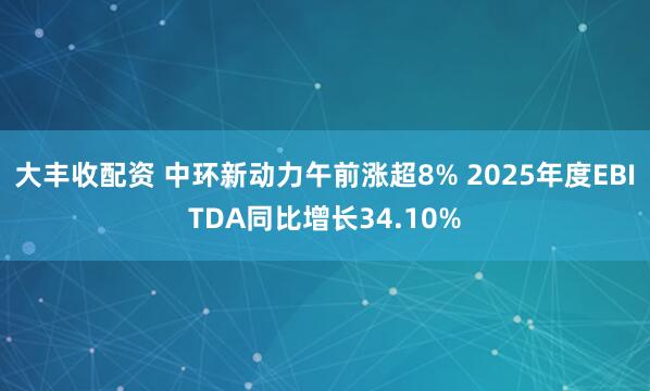 大丰收配资 中环新动力午前涨超8% 2025年度EBITDA同比增长34.10%