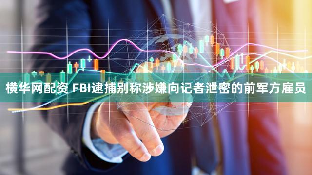 横华网配资 FBI逮捕别称涉嫌向记者泄密的前军方雇员