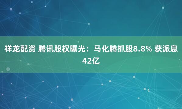 祥龙配资 腾讯股权曝光：马化腾抓股8.8% 获派息42亿