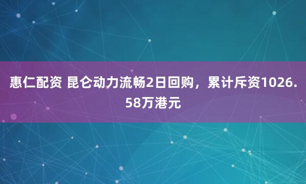 惠仁配资 昆仑动力流畅2日回购，累计斥资1026.58万港元