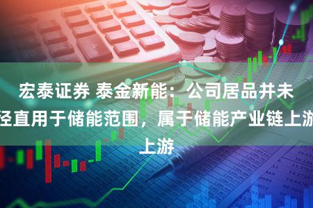 宏泰证券 泰金新能:公司居品并未径直用于储能范围,属于储能产业链上游