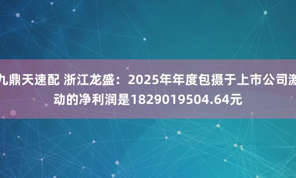 九鼎天速配 浙江龙盛：2025年年度包摄于上市公司激动的净利润是1829019504.64元