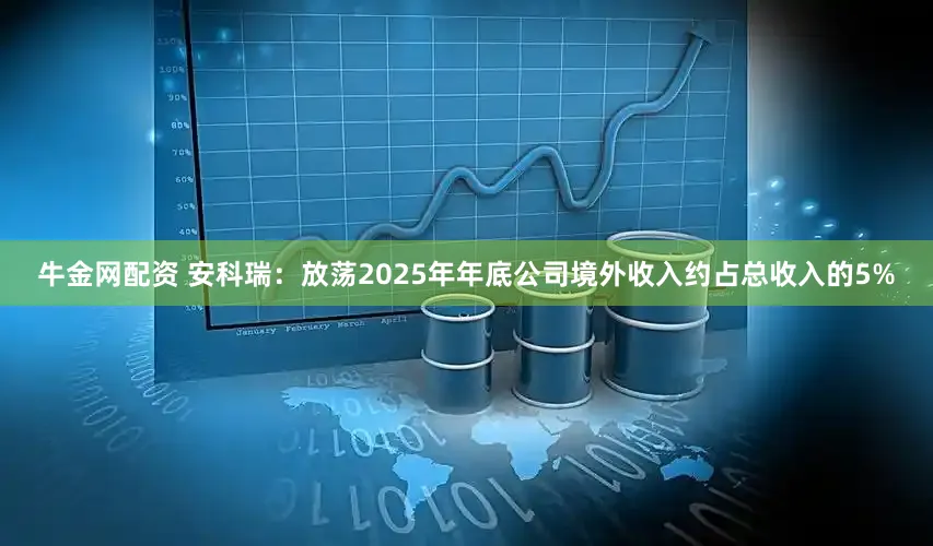 牛金网配资 安科瑞：放荡2025年年底公司境外收入约占总收入的5%
