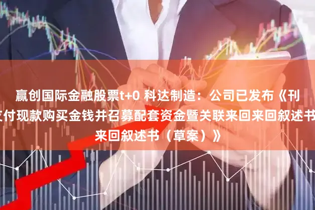 赢创国际金融股票t+0 科达制造：公司已发布《刊行股份及支付现款购买金钱并召募配套资金暨关联来回来回叙述书（草案）》