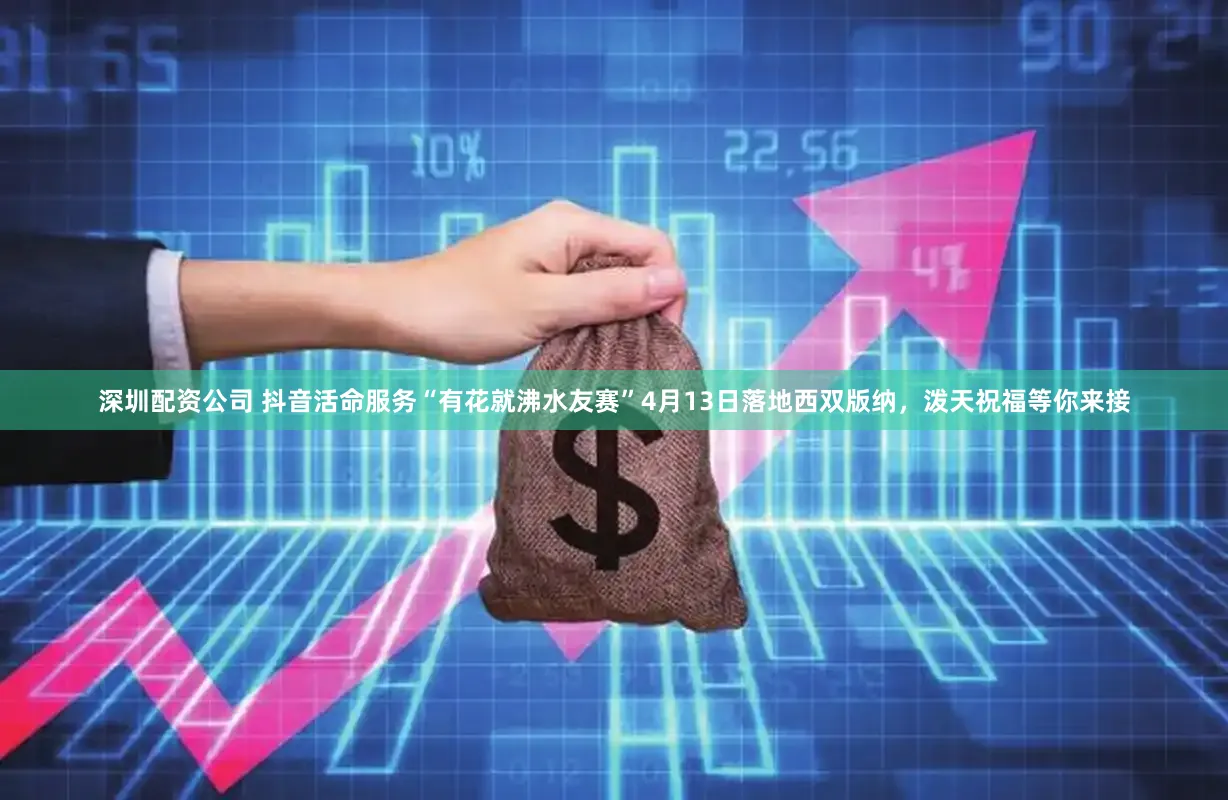 深圳配资公司 抖音活命服务“有花就沸水友赛”4月13日落地西双版纳，泼天祝福等你来接
