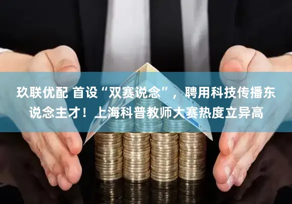 玖联优配 首设“双赛说念”，聘用科技传播东说念主才！上海科普教师大赛热度立异高