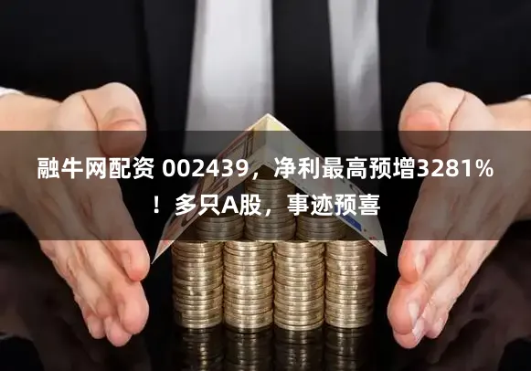 融牛网配资 002439，净利最高预增3281%！多只A股，事迹预喜