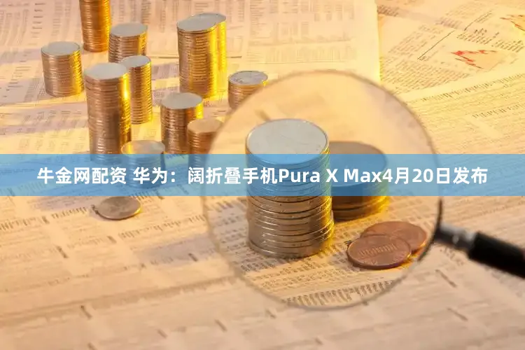 牛金网配资 华为：阔折叠手机Pura X Max4月20日发布