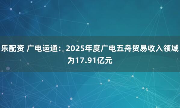 乐配资 广电运通：2025年度广电五舟贸易收入领域为17.91亿元