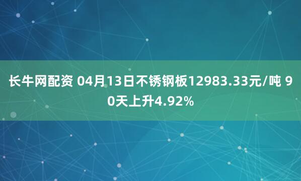 长牛网配资 04月13日不锈钢板12983.33元/吨 90天上升4.92%