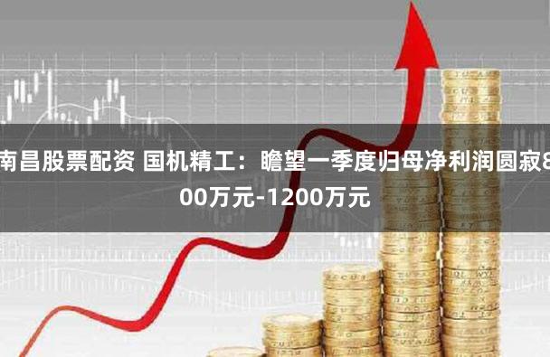 南昌股票配资 国机精工:瞻望一季度归母净利润圆寂800万元-1200万元
