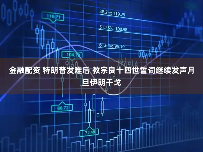 金融配资 特朗普发难后 教宗良十四世誓词继续发声月旦伊朗干戈