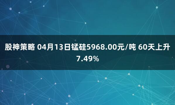股神策略 04月13日锰硅5968.00元/吨 60天上升7.49%