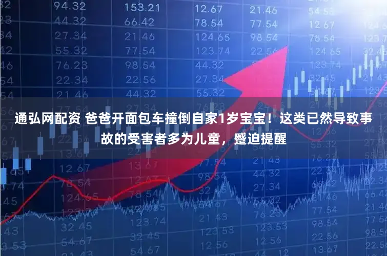 通弘网配资 爸爸开面包车撞倒自家1岁宝宝!这类已然导致事故的受害者多为儿童,蹙迫提醒