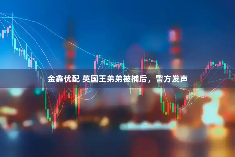 金鑫优配 英国王弟弟被捕后,警方发声