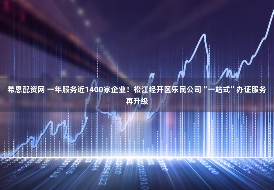 希恩配资网 一年服务近1400家企业!松江经开区乐民公司“一站式”办证服务再升级