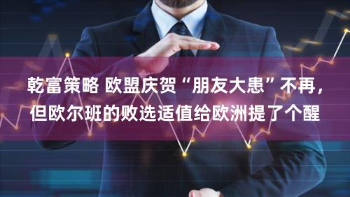 乾富策略 欧盟庆贺“朋友大患”不再,但欧尔班的败选适值给欧洲提了个醒
