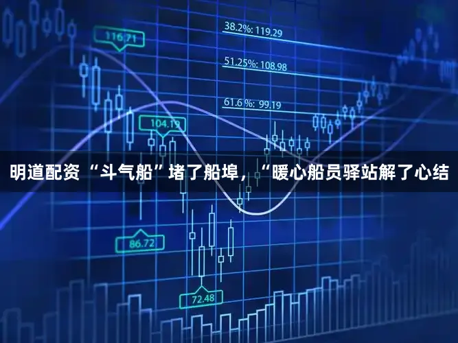 明道配资 “斗气船”堵了船埠,“暖心船员驿站解了心结