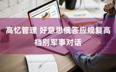 高忆管理 好意思俄答应规复高档别军事对话