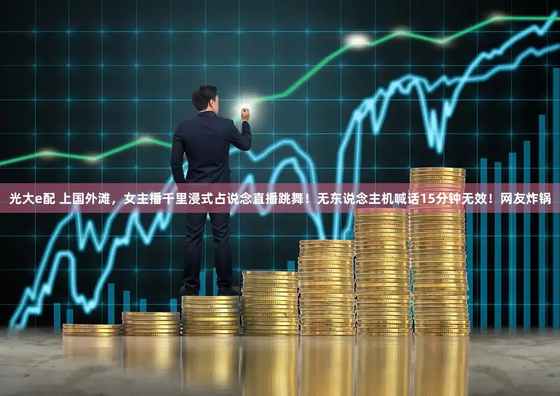 光大e配 上国外滩,女主播千里浸式占说念直播跳舞!无东说念主机喊话15分钟无效!网友炸锅