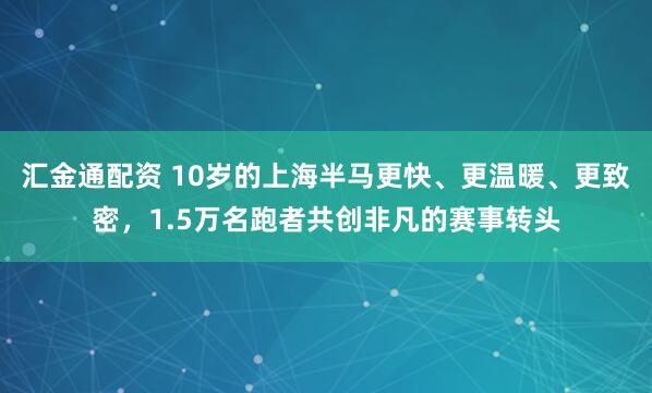 汇金通配资 10岁的上海半马更快、更温暖、更致密,1.5万名跑者共创非凡的赛事转头