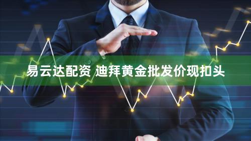 易云达配资 迪拜黄金批发价现扣头