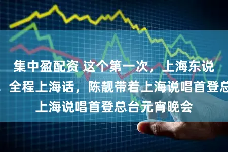 集中盈配资 这个第一次,上海东说念主比及了!全程上海话,陈靓带着上海说唱首登总台元宵晚会