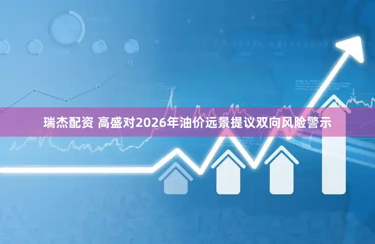瑞杰配资 高盛对2026年油价远景提议双向风险警示