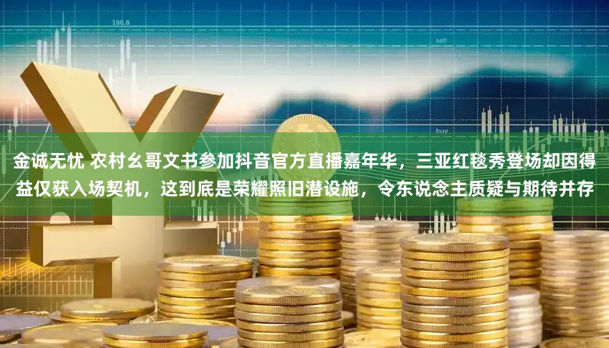 金诚无忧 农村幺哥文书参加抖音官方直播嘉年华,三亚红毯秀登场却因得益仅获入场契机,这到底是荣耀照旧潜设施,令东说念主质疑与期待并存