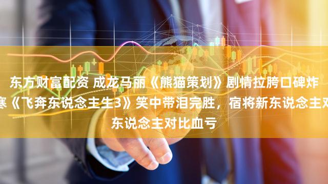 东方财富配资 成龙马丽《熊猫策划》剧情拉胯口碑炸裂，韩寒《飞奔东说念主生3》笑中带泪完胜，宿将新东说念主对比血亏