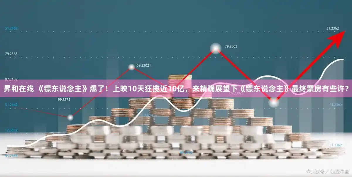 昇和在线 《镖东说念主》爆了！上映10天狂揽近10亿，来精确展望下《镖东说念主》最终票房有些许？