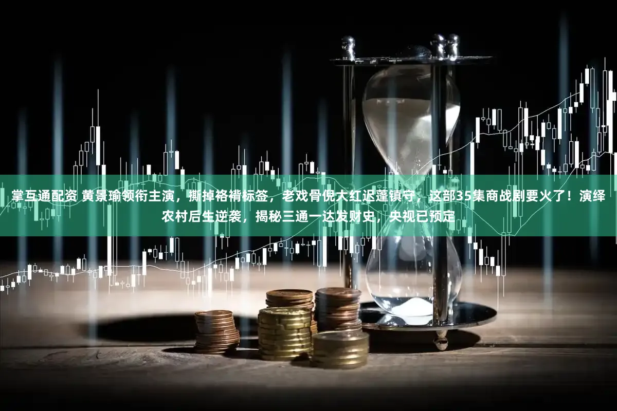 掌互通配资 黄景瑜领衔主演，撕掉袼褙标签，老戏骨倪大红迟蓬镇守，这部35集商战剧要火了！演绎农村后生逆袭，揭秘三通一达发财史，央视已预定